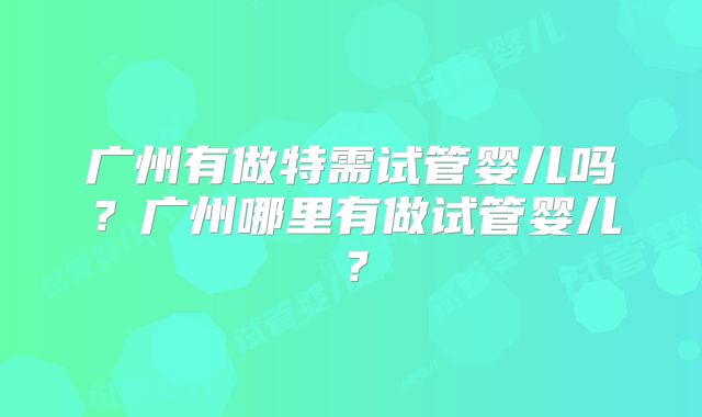 广州有做特需试管婴儿吗？广州哪里有做试管婴儿？