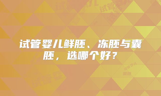 试管婴儿鲜胚、冻胚与囊胚，选哪个好？