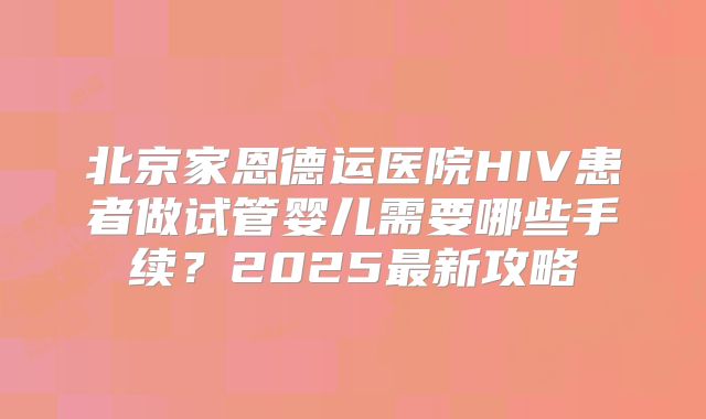北京家恩德运医院HIV患者做试管婴儿需要哪些手续？2025最新攻略
