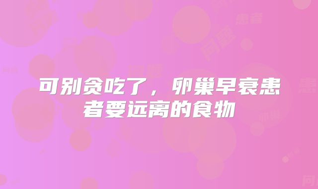 可别贪吃了,卵巢早衰患者要远离的食物