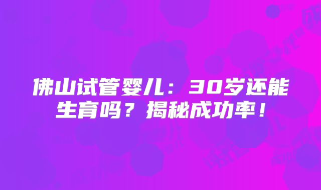 佛山试管婴儿：30岁还能生育吗？揭秘成功率！
