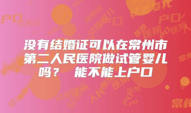 没有结婚证可以在常州市第二人民医院做试管婴儿吗？ 能不能上户口