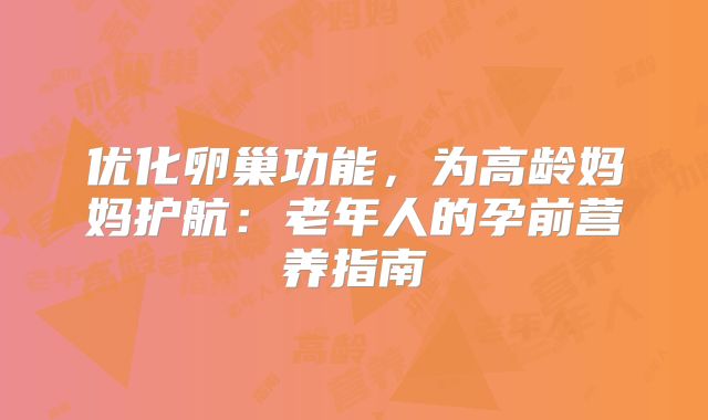 优化卵巢功能,为高龄妈妈护航:老年人的孕前营养指南