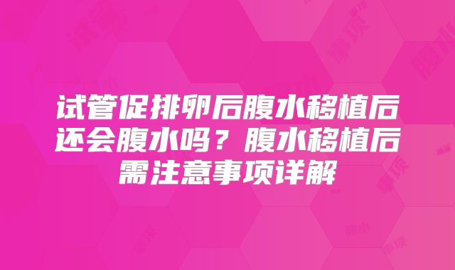 试管促排卵后腹水移植后还会腹水吗？腹水移植后需注意事项详解