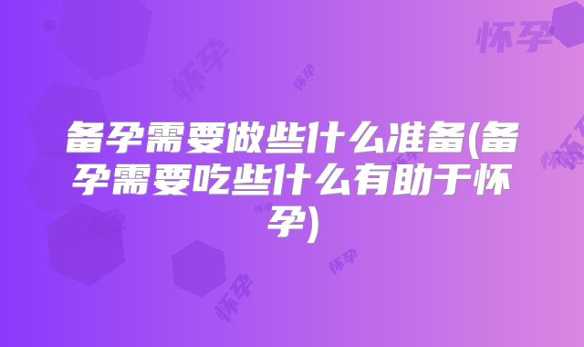 备孕需要做些什么准备(备孕需要吃些什么有助于怀孕)