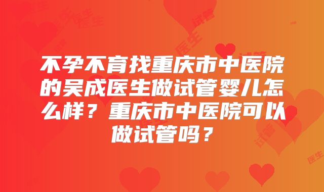 不孕不育找重庆市中医院的吴成医生做试管婴儿怎么样?重庆市中医院可以做试管吗?