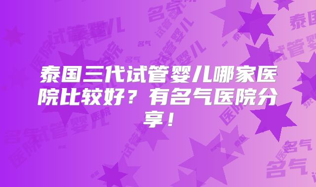 泰国三代试管婴儿哪家医院比较好？有名气医院分享！