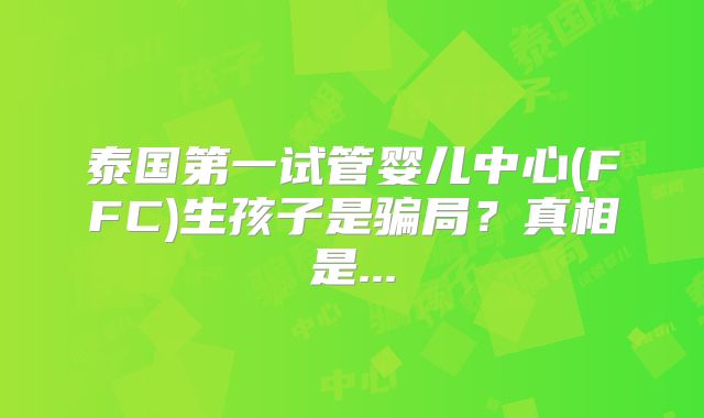 泰国第一试管婴儿中心(FFC)生孩子是骗局？真相是...