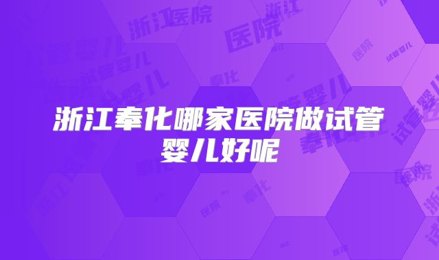 浙江奉化哪家医院做试管婴儿好呢