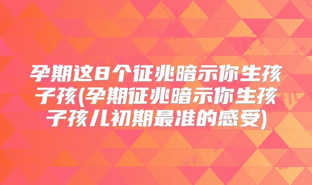 孕期这8个征兆暗示你生孩子孩(孕期征兆暗示你生孩子孩儿初期最准的感受)