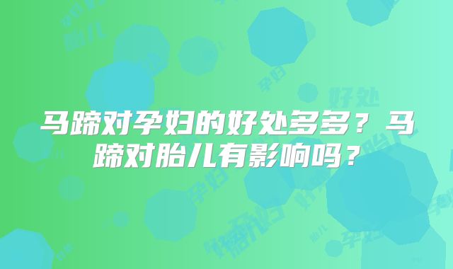 马蹄对孕妇的好处多多？马蹄对胎儿有影响吗？