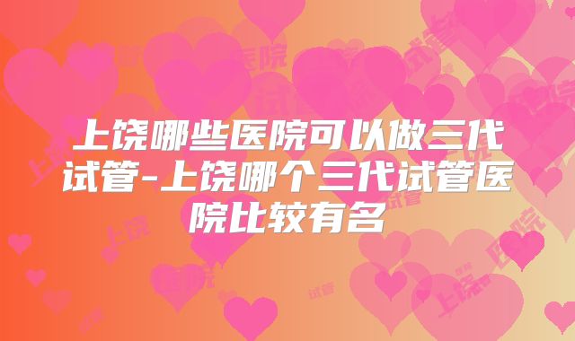 上饶哪些医院可以做三代试管-上饶哪个三代试管医院比较有名