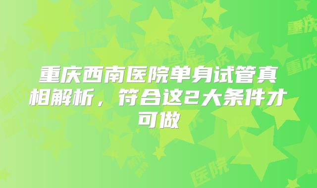 重庆西南医院单身试管真相解析，符合这2大条件才可做