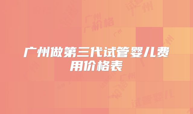 广州做第三代试管婴儿费用价格表