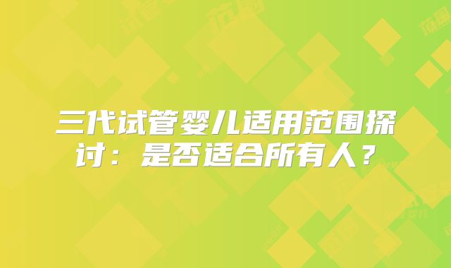 三代试管婴儿适用范围探讨：是否适合所有人？