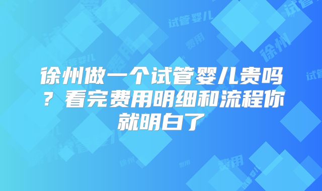 徐州做一个试管婴儿贵吗？看完费用明细和流程你就明白了