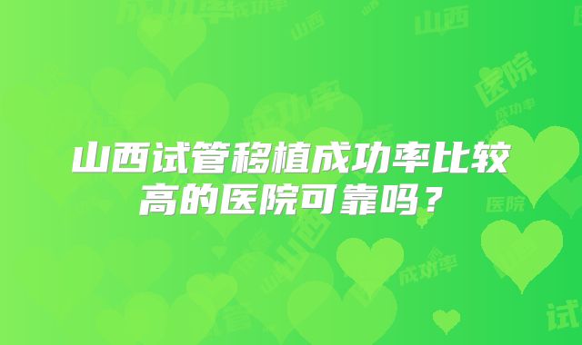 山西试管移植成功率比较高的医院可靠吗？