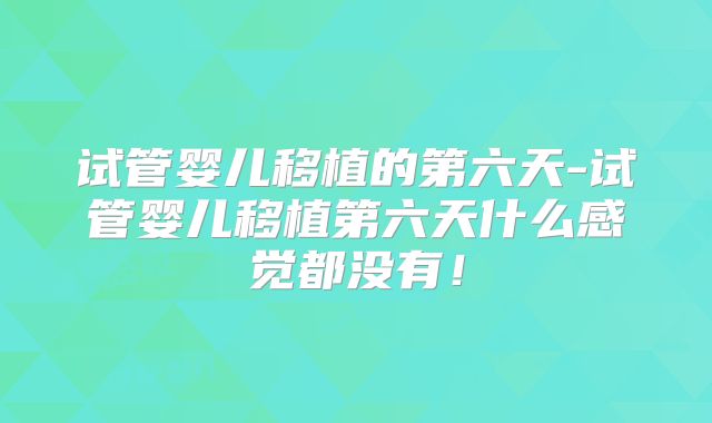 试管婴儿移植的第六天-试管婴儿移植第六天什么感觉都没有!