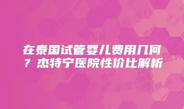 在泰国试管婴儿费用几何?杰特宁医院性价比解析