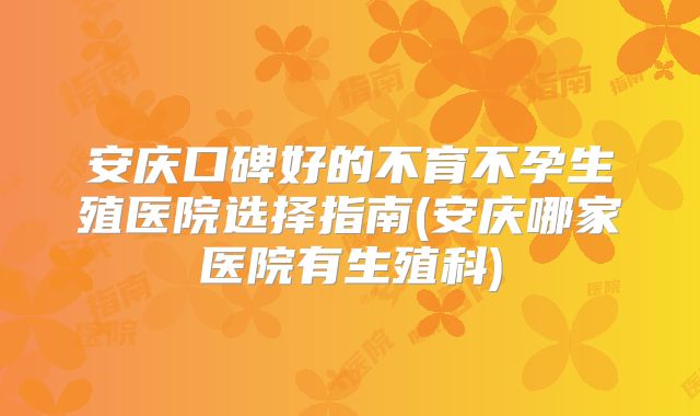 安庆口碑好的不育不孕生殖医院选择指南(安庆哪家医院有生殖科)