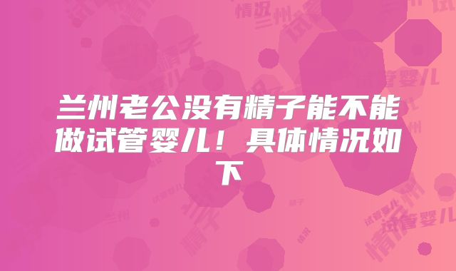 兰州老公没有精子能不能做试管婴儿！具体情况如下