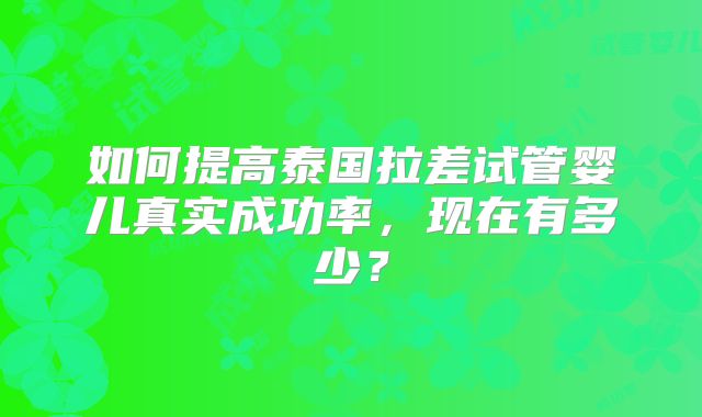 如何提高泰国拉差试管婴儿真实成功率，现在有多少？