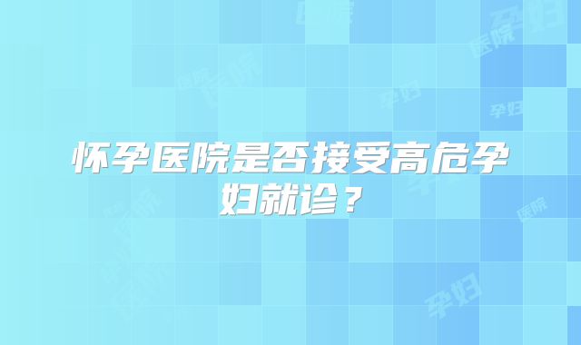 怀孕医院是否接受高危孕妇就诊?
