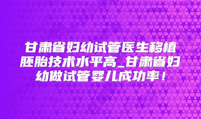 甘肃省妇幼试管医生移植胚胎技术水平高_甘肃省妇幼做试管婴儿成功率!