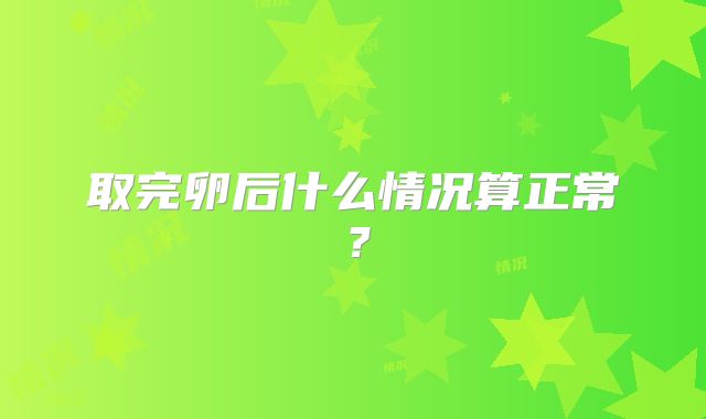 取完卵后什么情况算正常？
