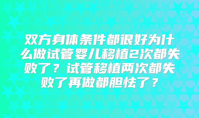 双方身体条件都很好为什么做试管婴儿移植2次都失败了？试管移植两次都失败了再做都胆怯了？