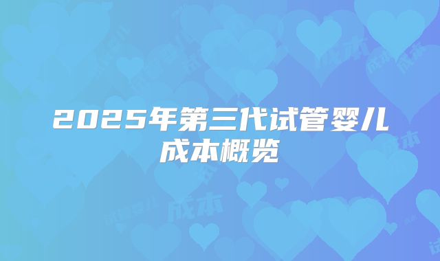 2025年第三代试管婴儿成本概览