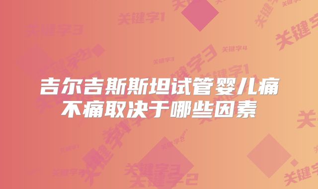 吉尔吉斯斯坦试管婴儿痛不痛取决于哪些因素