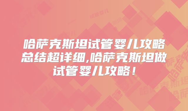 哈萨克斯坦试管婴儿攻略总结超详细,哈萨克斯坦做试管婴儿攻略！