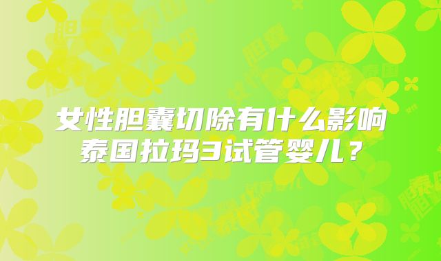 女性胆囊切除有什么影响泰国拉玛3试管婴儿？