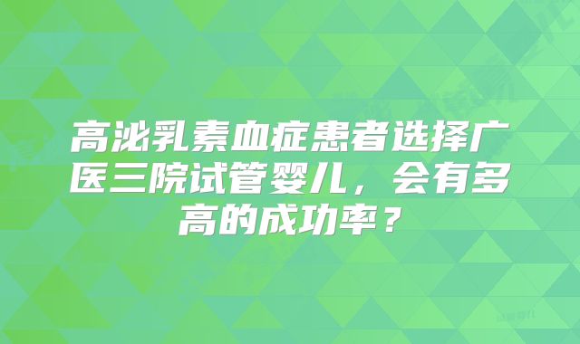 高泌乳素血症患者选择广医三院试管婴儿,会有多高的成功率?