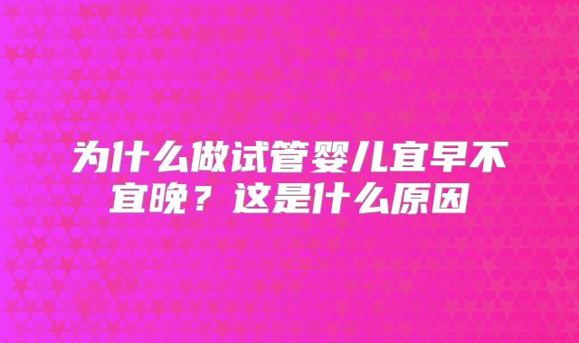 为什么做试管婴儿宜早不宜晚？这是什么原因