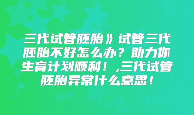 三代试管胚胎》试管三代胚胎不好怎么办?助力你生育计划顺利!,三代试管胚胎异常什么意思!