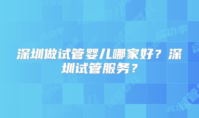 深圳做试管婴儿哪家好？深圳试管服务？