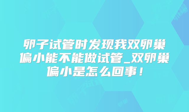 卵子试管时发现我双卵巢偏小能不能做试管_双卵巢偏小是怎么回事!