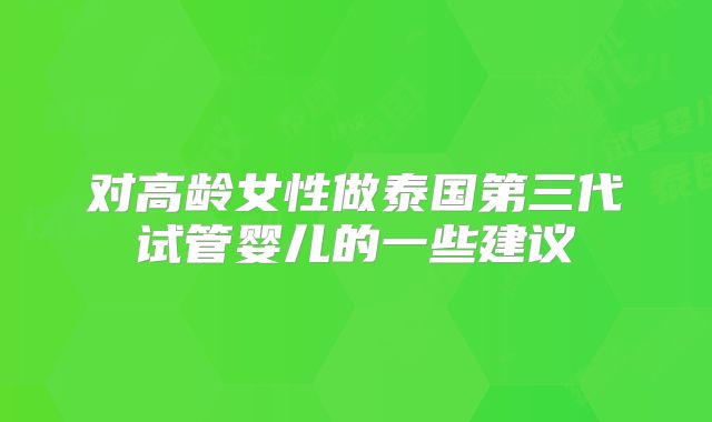 对高龄女性做泰国第三代试管婴儿的一些建议