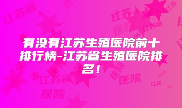 有没有江苏生殖医院前十排行榜-江苏省生殖医院排名！