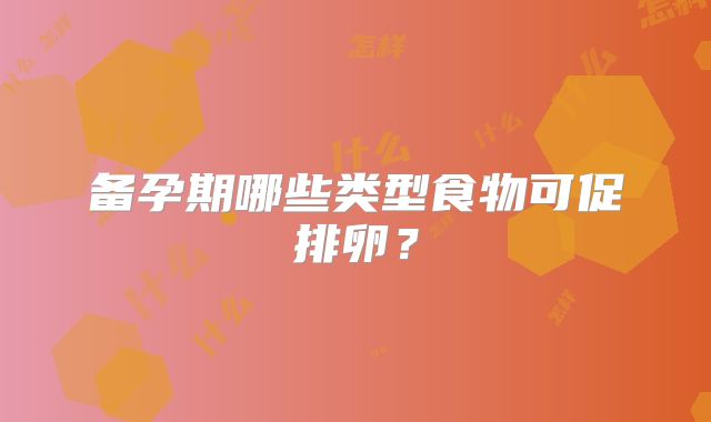 备孕期哪些类型食物可促排卵？