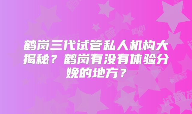 鹤岗三代试管私人机构大揭秘？鹤岗有没有体验分娩的地方？