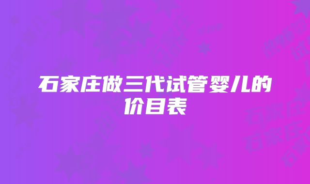 石家庄做三代试管婴儿的价目表
