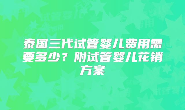 泰国三代试管婴儿费用需要多少？附试管婴儿花销方案