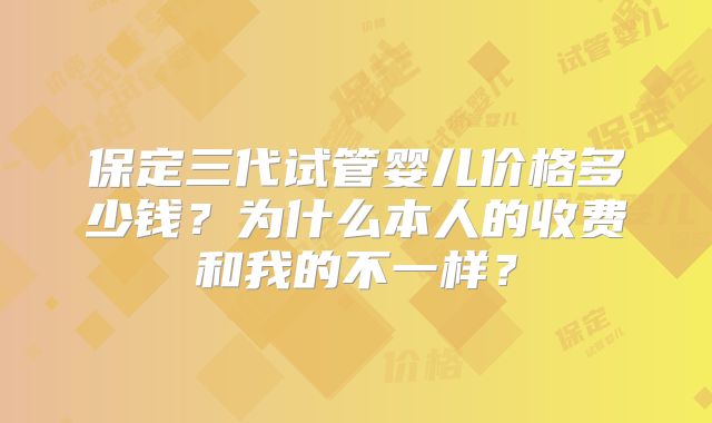 保定三代试管婴儿价格多少钱?为什么本人的收费和我的不一样?