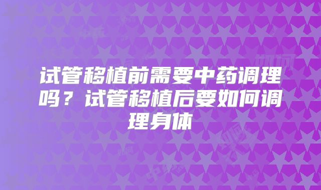 试管移植前需要中药调理吗?试管移植后要如何调理身体