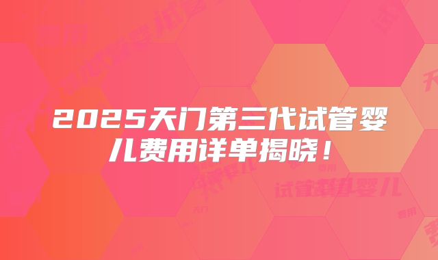 2025天门第三代试管婴儿费用详单揭晓！