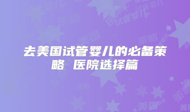 去美国试管婴儿的必备策略 医院选择篇