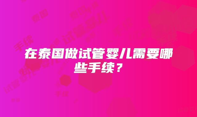 在泰国做试管婴儿需要哪些手续？
